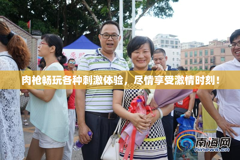 肉枪畅玩各种刺激体验，尽情享受激情时刻！