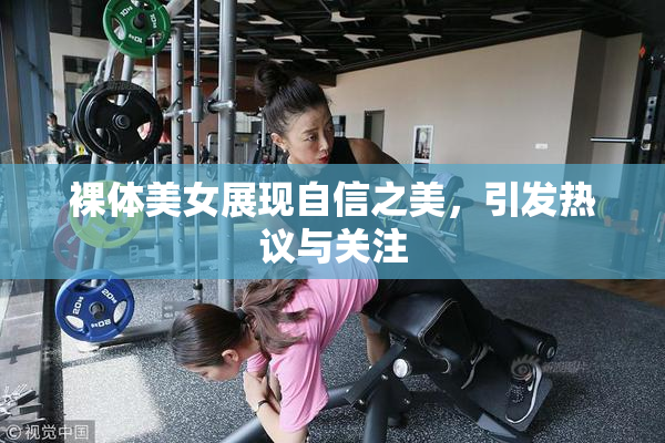 裸体美女展现自信之美，引发热议与关注