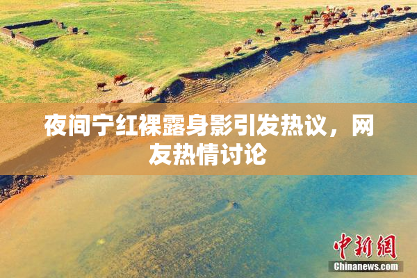 夜间宁红裸露身影引发热议，网友热情讨论
