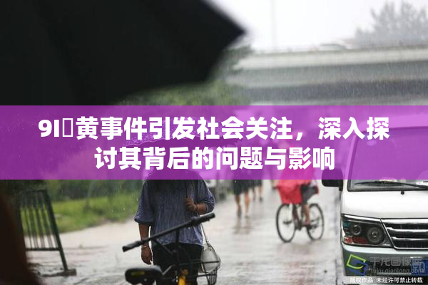 9I婬黄事件引发社会关注，深入探讨其背后的问题与影响