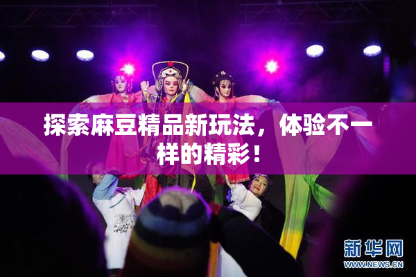 探索麻豆精品新玩法，体验不一样的精彩！