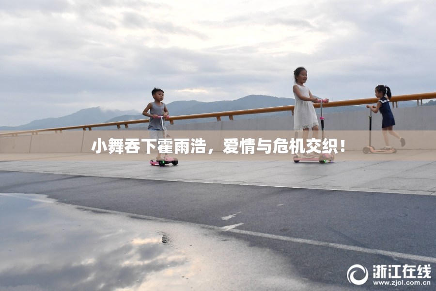 小舞吞下霍雨浩，爱情与危机交织！