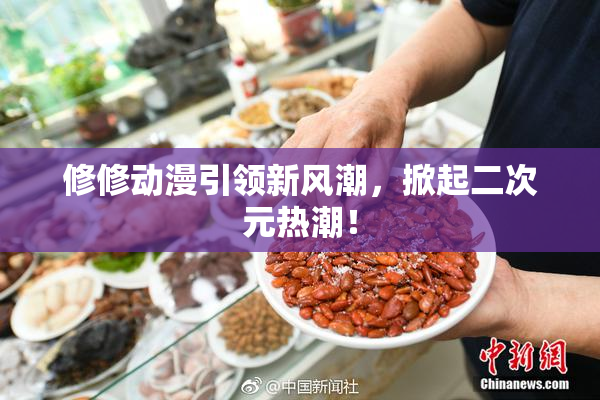 修修动漫引领新风潮，掀起二次元热潮！