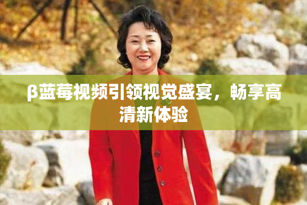 β蓝莓视频引领视觉盛宴，畅享高清新体验