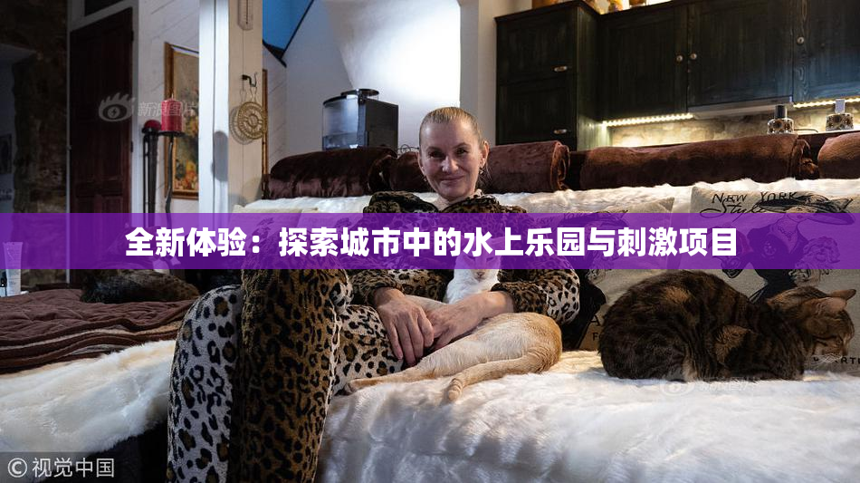 全新体验：探索城市中的水上乐园与刺激项目