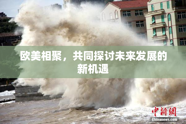 欧美相聚，共同探讨未来发展的新机遇