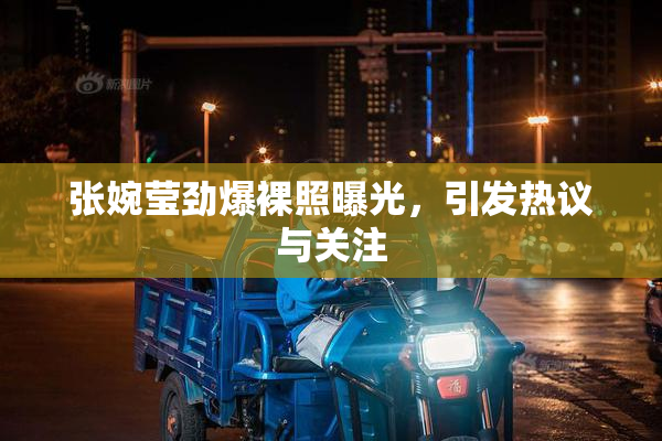 张婉莹劲爆裸照曝光，引发热议与关注