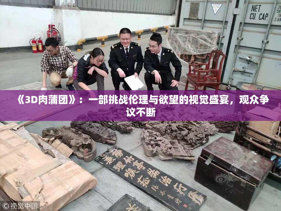 《3D肉蒲团》：一部挑战伦理与欲望的视觉盛宴，观众争议不断