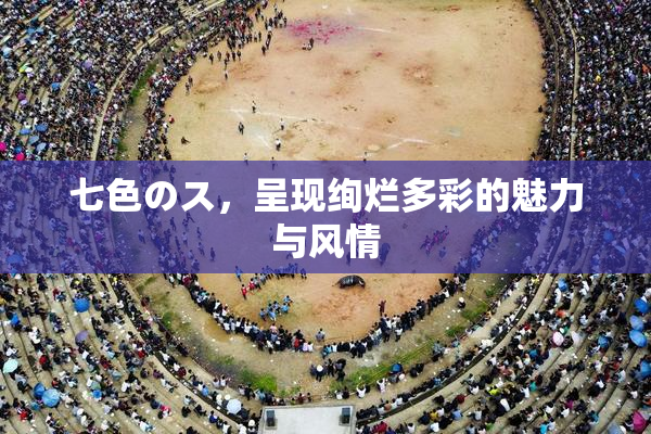 七色のス，呈现绚烂多彩的魅力与风情
