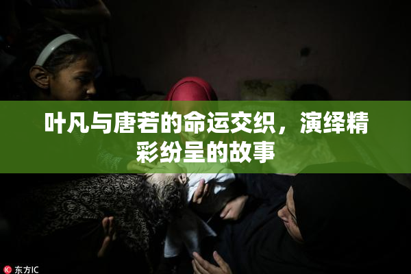 叶凡与唐若的命运交织，演绎精彩纷呈的故事