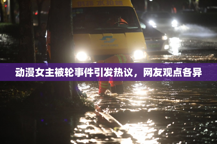 动漫女主被轮事件引发热议，网友观点各异