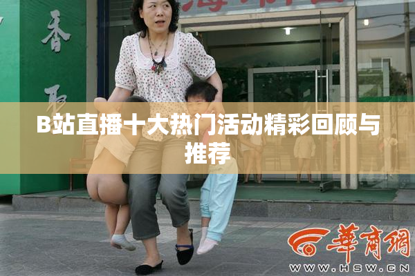 B站直播十大热门活动精彩回顾与推荐