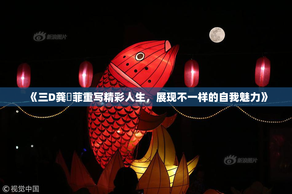 《三D龚玥菲重写精彩人生，展现不一样的自我魅力》