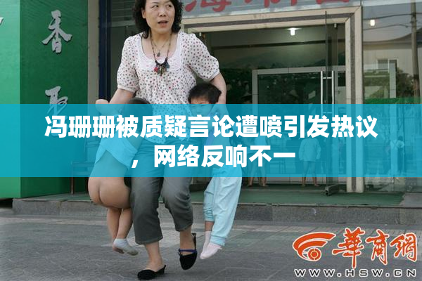 冯珊珊被质疑言论遭喷引发热议，网络反响不一