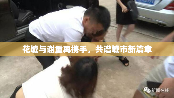 花城与谢重再携手，共谱城市新篇章