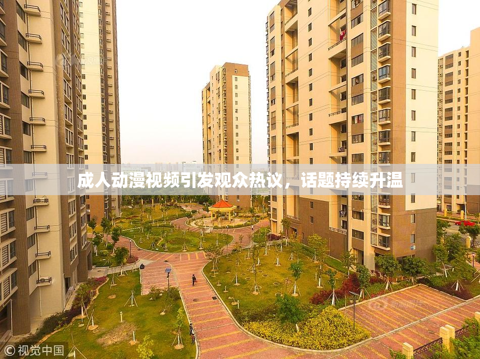 成人动漫视频引发观众热议，话题持续升温