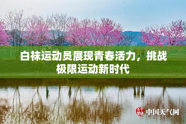白袜运动员展现青春活力，挑战极限运动新时代