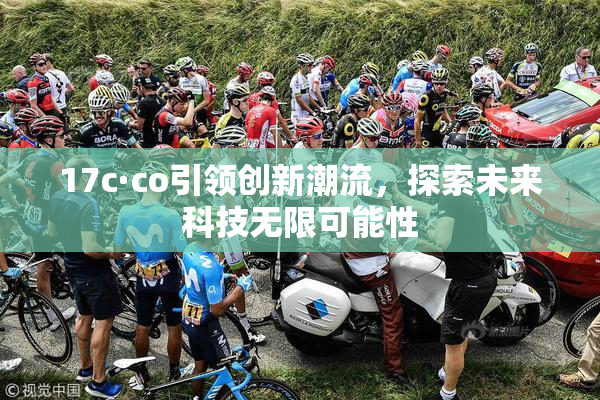 17c·co引领创新潮流，探索未来科技无限可能性