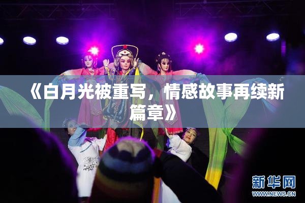 《白月光被重写，情感故事再续新篇章》