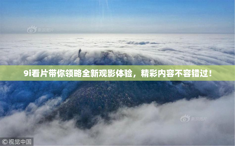 9i看片带你领略全新观影体验，精彩内容不容错过！