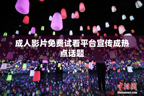 成人影片免费试看平台宣传成热点话题