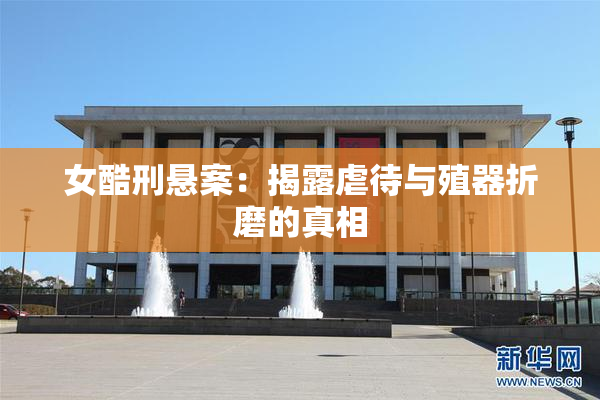 女酷刑悬案：揭露虐待与殖器折磨的真相