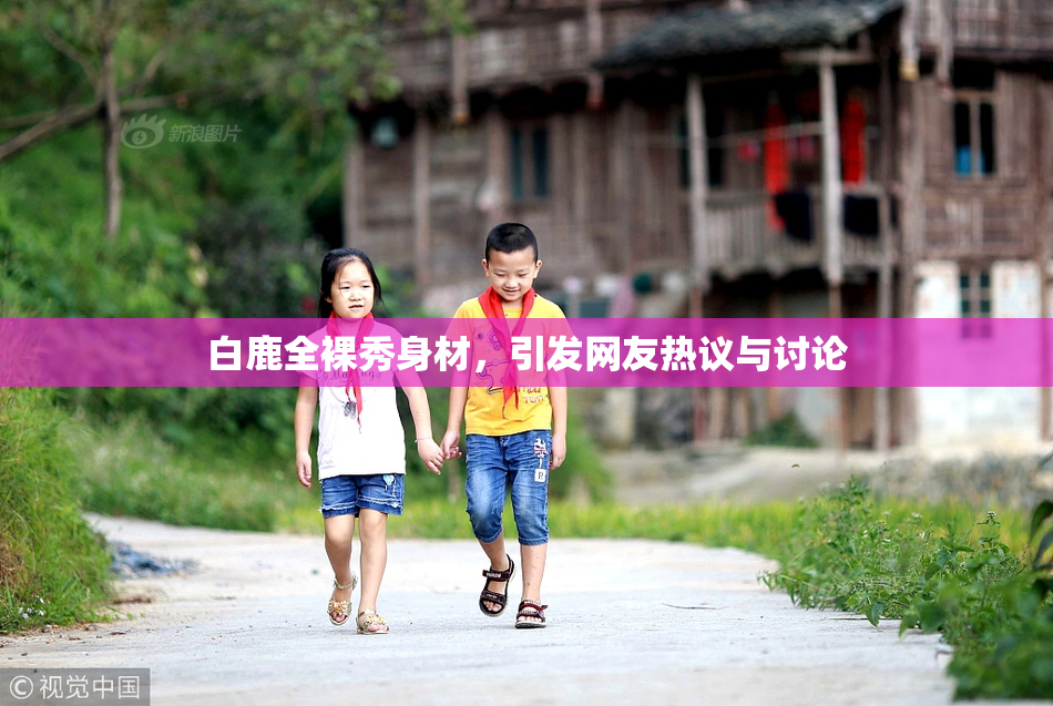 白鹿全裸秀身材，引发网友热议与讨论
