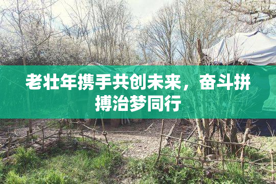 老壮年携手共创未来，奋斗拼搏治梦同行