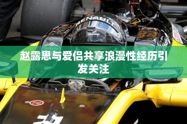 赵露思与爱侣共享浪漫性经历引发关注