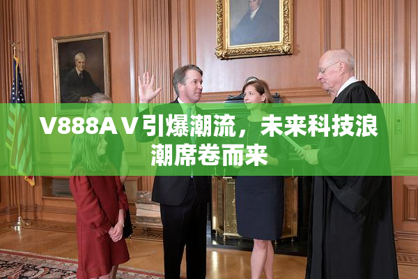 V888AⅤ引爆潮流，未来科技浪潮席卷而来