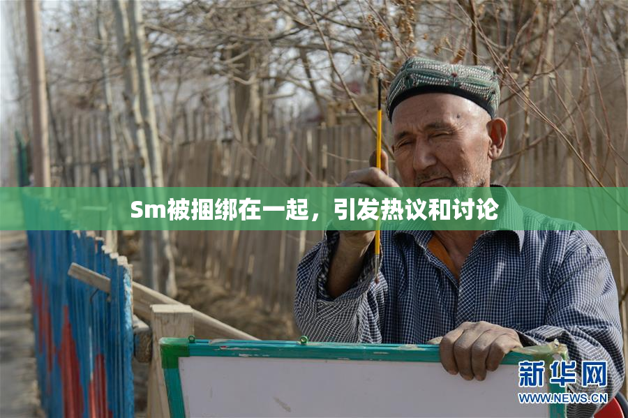 Sm被捆绑在一起，引发热议和讨论