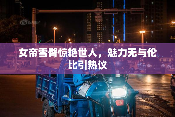 女帝雪臀惊艳世人，魅力无与伦比引热议
