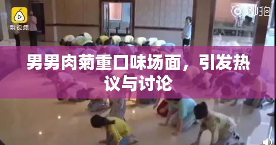 男男肉菊重口味场面，引发热议与讨论