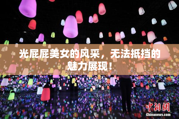 光屁屁美女的风采，无法抵挡的魅力展现！