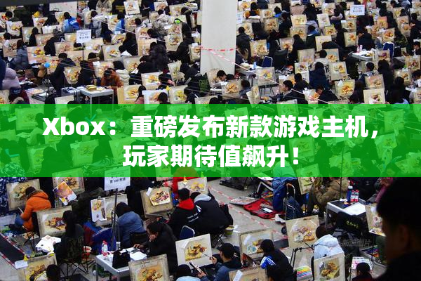 Xbox：重磅发布新款游戏主机，玩家期待值飙升！