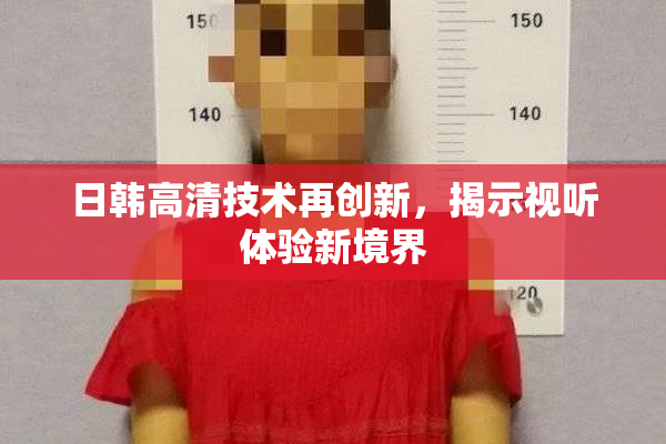 日韩高清技术再创新，揭示视听体验新境界