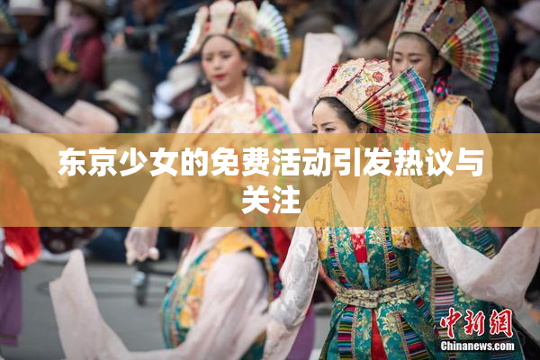 东京少女的免费活动引发热议与关注