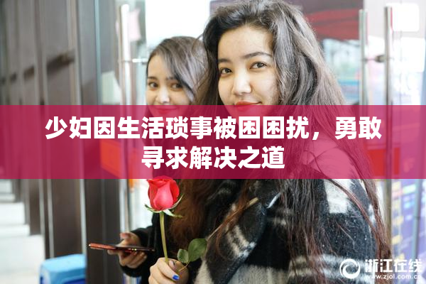 少妇因生活琐事被困困扰，勇敢寻求解决之道