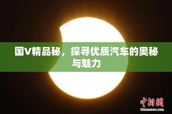 国V精品秘，探寻优质汽车的奥秘与魅力