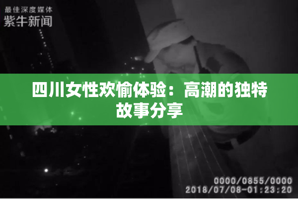 四川女性欢愉体验：高潮的独特故事分享
