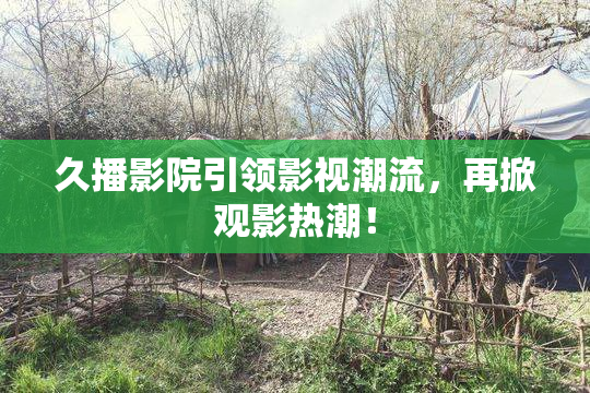 久播影院引领影视潮流，再掀观影热潮！