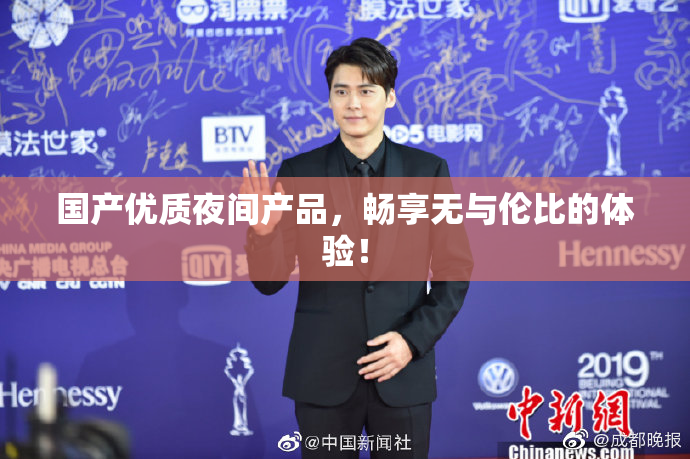 国产优质夜间产品，畅享无与伦比的体验！