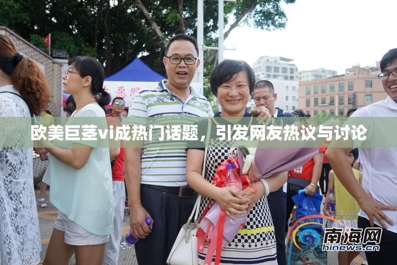 欧美巨茎vi成热门话题，引发网友热议与讨论