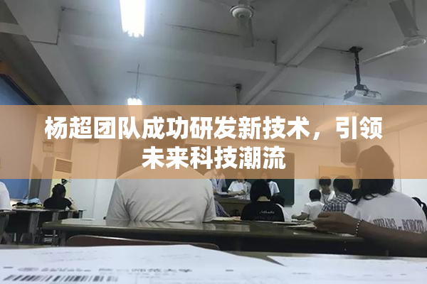 杨超团队成功研发新技术，引领未来科技潮流