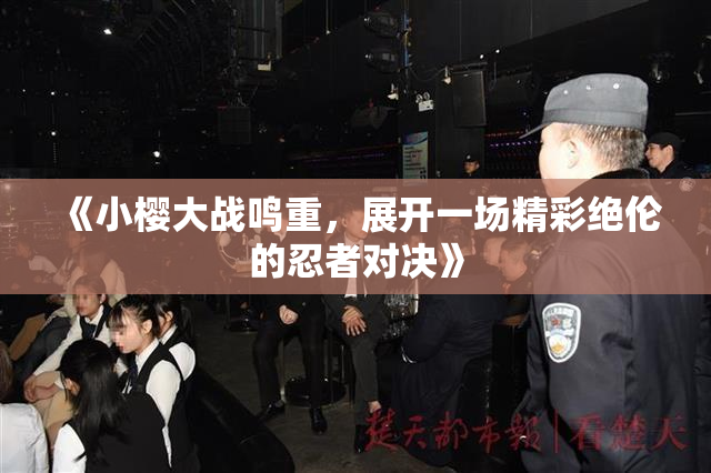 《小樱大战鸣重，展开一场精彩绝伦的忍者对决》