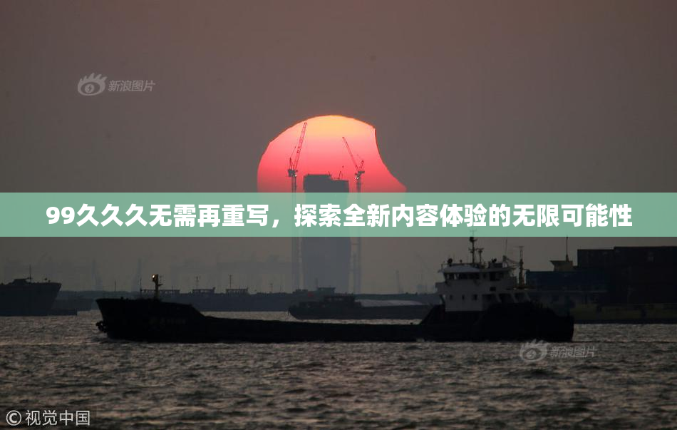 99久久久无需再重写，探索全新内容体验的无限可能性
