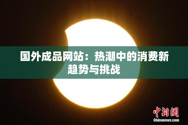 国外成品网站：热潮中的消费新趋势与挑战