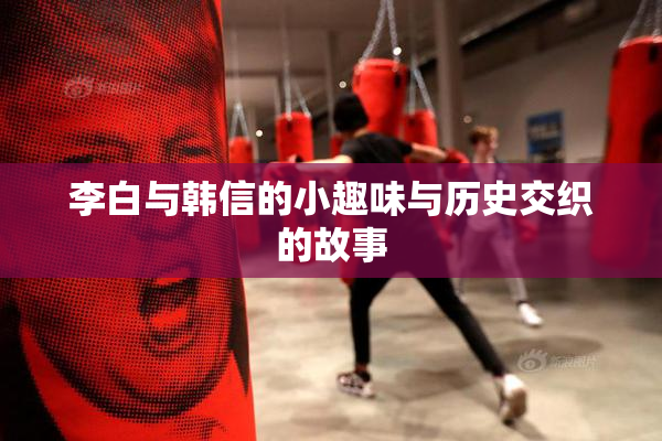 李白与韩信的小趣味与历史交织的故事