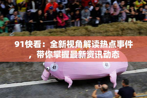 91快看：全新视角解读热点事件，带你掌握最新资讯动态