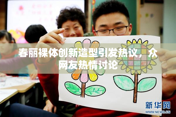 春丽裸体创新造型引发热议，众网友热情讨论